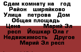 Сдам комнату на 1 год › Район ­ ширяйково › Улица ­ петрова › Дом ­ 3 › Общая площадь ­ 36 › Цена ­ 4 500 - Марий Эл респ., Йошкар-Ола г. Недвижимость » Другое   . Марий Эл респ.